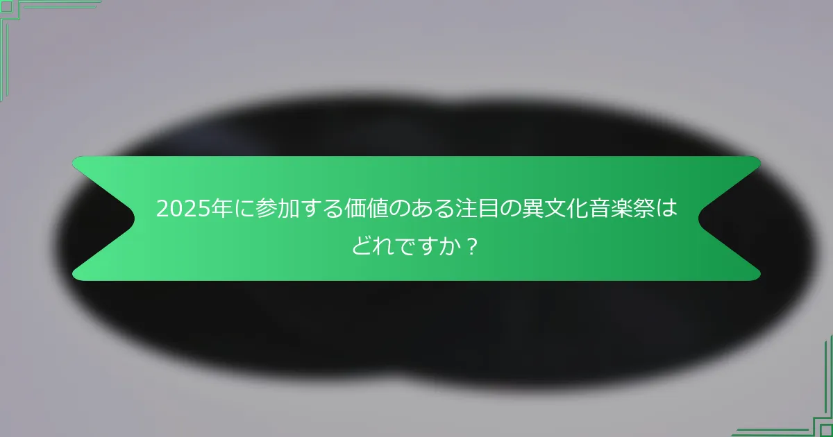 2025年に参加する価値のある注目の異文化音楽祭はどれですか？
