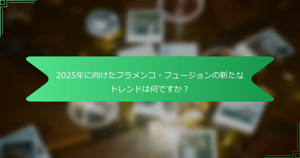 2025年に向けたフラメンコ・フュージョンの新たなトレンドは何ですか？
