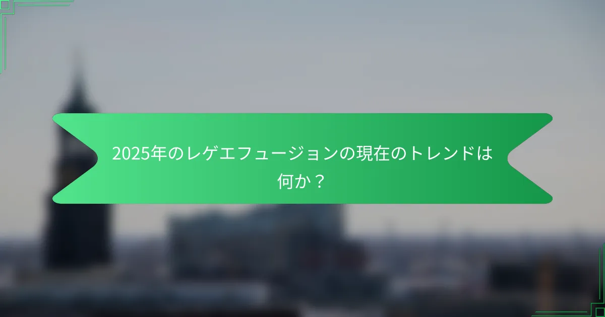 2025年のレゲエフュージョンの現在のトレンドは何か？