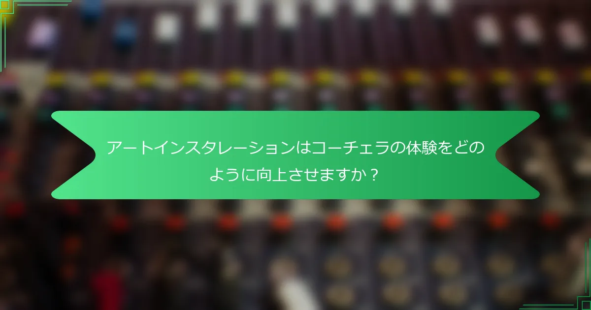 アートインスタレーションはコーチェラの体験をどのように向上させますか？