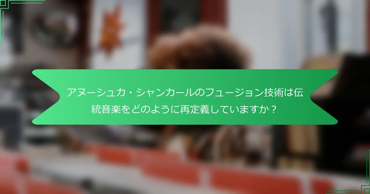 アヌーシュカ・シャンカールのフュージョン技術は伝統音楽をどのように再定義していますか？