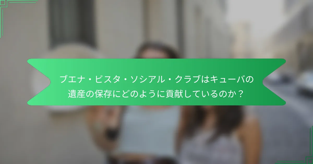 ブエナ・ビスタ・ソシアル・クラブはキューバの遺産の保存にどのように貢献しているのか？