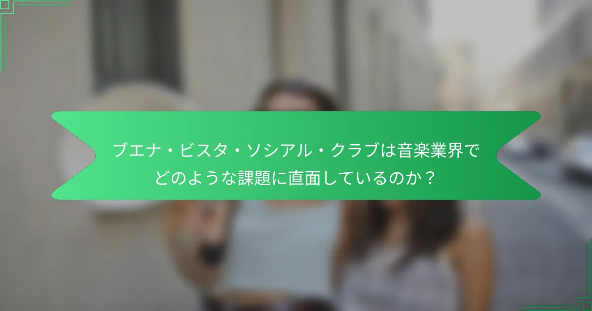 ブエナ・ビスタ・ソシアル・クラブは音楽業界でどのような課題に直面しているのか？