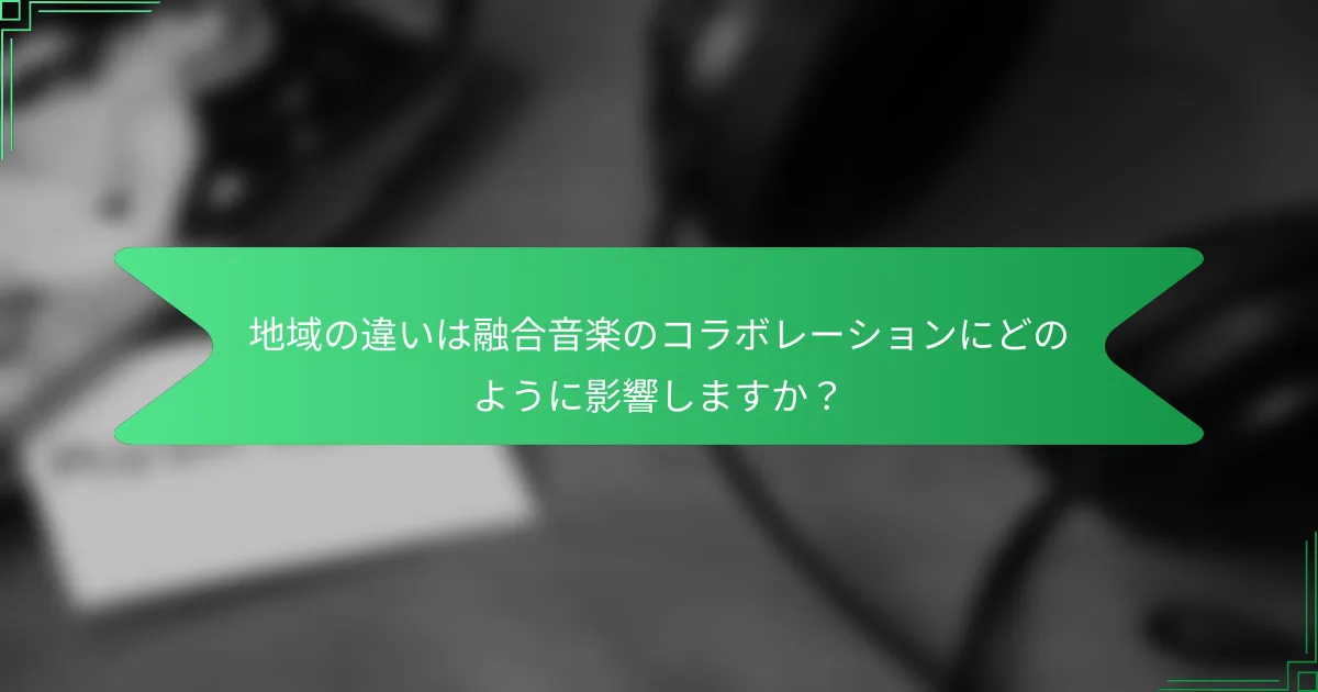 地域の違いは融合音楽のコラボレーションにどのように影響しますか？