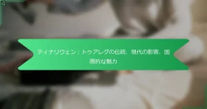 ティナリウェン：トゥアレグの伝統、現代の影響、国際的な魅力