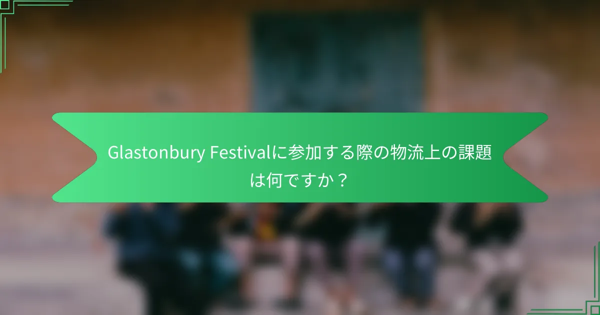 Glastonbury Festivalに参加する際の物流上の課題は何ですか？
