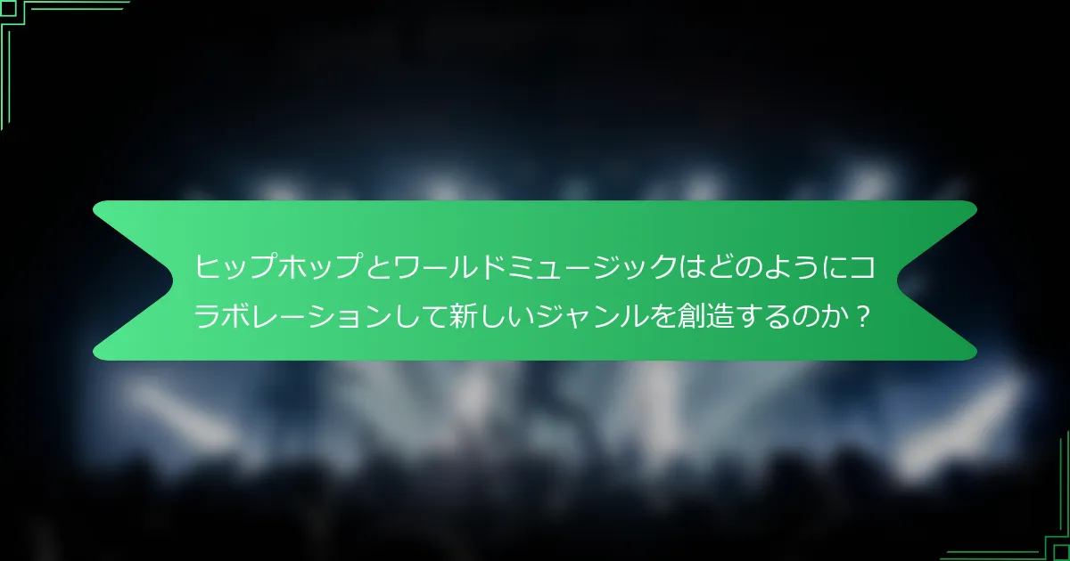 ヒップホップとワールドミュージックはどのようにコラボレーションして新しいジャンルを創造するのか？