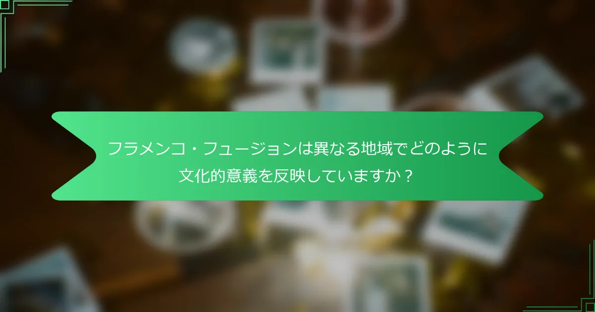 フラメンコ・フュージョンは異なる地域でどのように文化的意義を反映していますか？