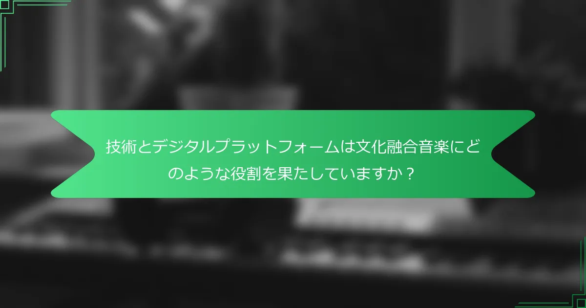 技術とデジタルプラットフォームは文化融合音楽にどのような役割を果たしていますか？