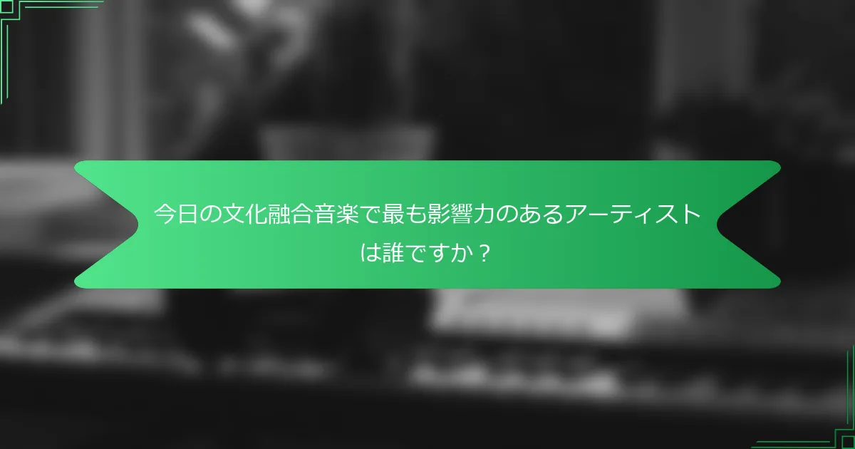 今日の文化融合音楽で最も影響力のあるアーティストは誰ですか？