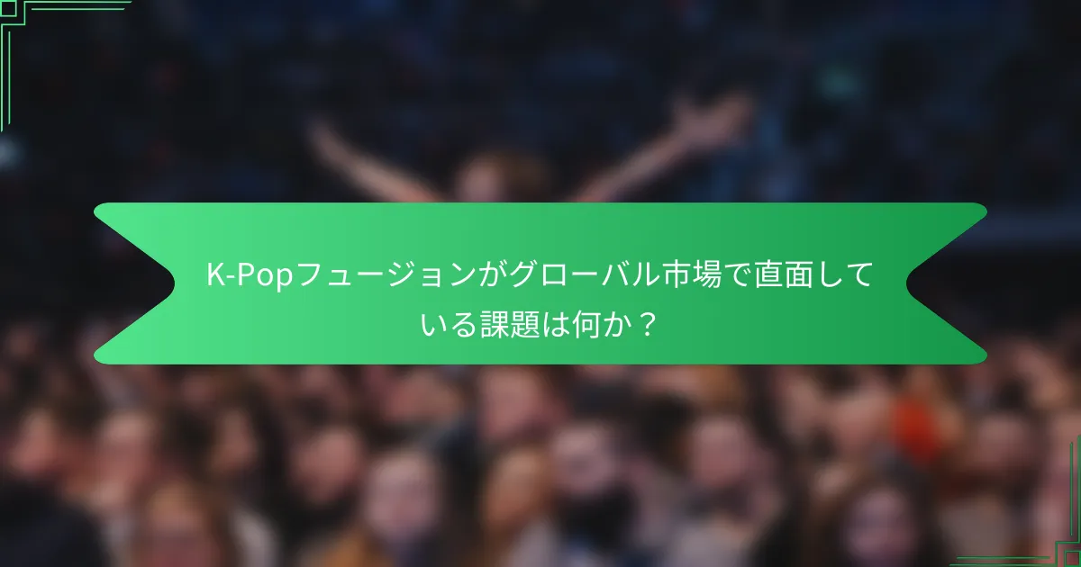 K-Popフュージョンがグローバル市場で直面している課題は何か？