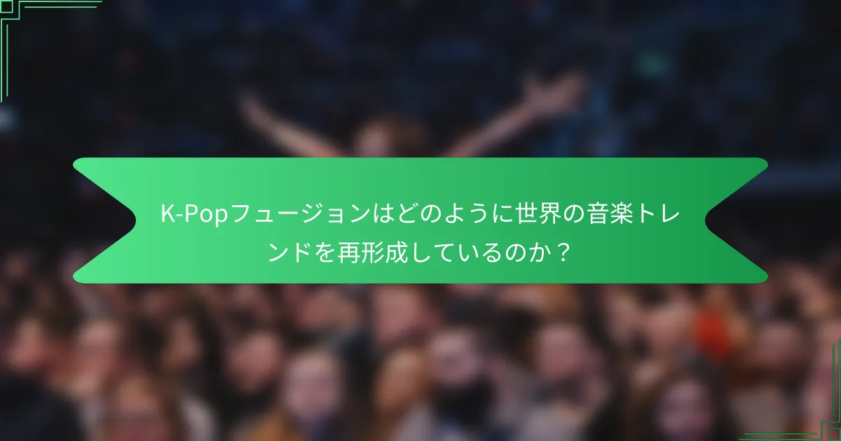 K-Popフュージョンはどのように世界の音楽トレンドを再形成しているのか？