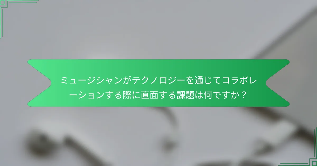 ミュージシャンがテクノロジーを通じてコラボレーションする際に直面する課題は何ですか？