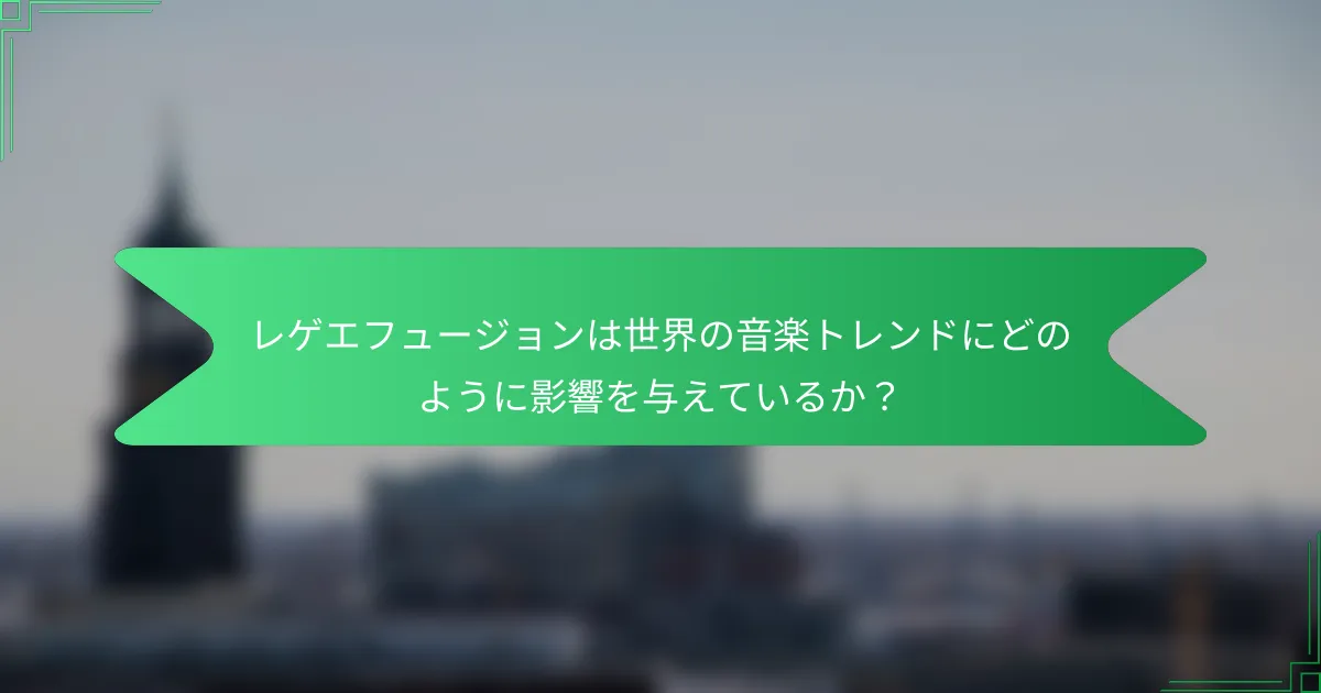 レゲエフュージョンは世界の音楽トレンドにどのように影響を与えているか？