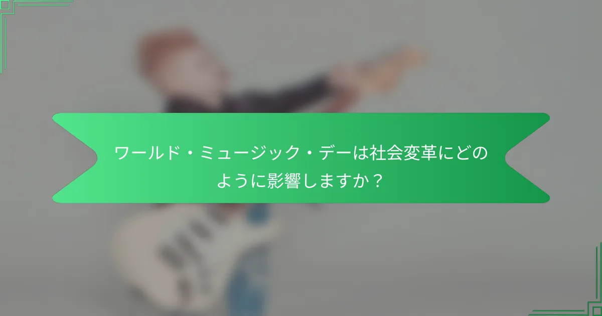 ワールド・ミュージック・デーは社会変革にどのように影響しますか？