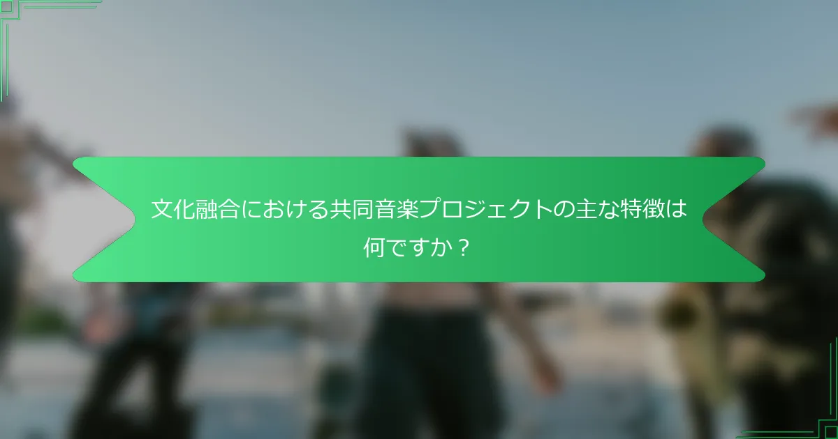 文化融合における共同音楽プロジェクトの主な特徴は何ですか？