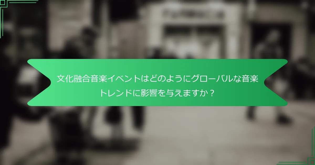 文化融合音楽イベントはどのようにグローバルな音楽トレンドに影響を与えますか？