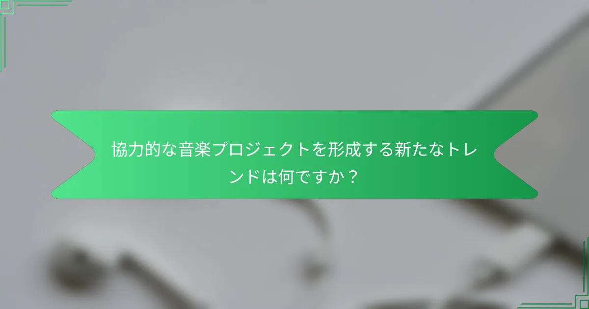 協力的な音楽プロジェクトを形成する新たなトレンドは何ですか？